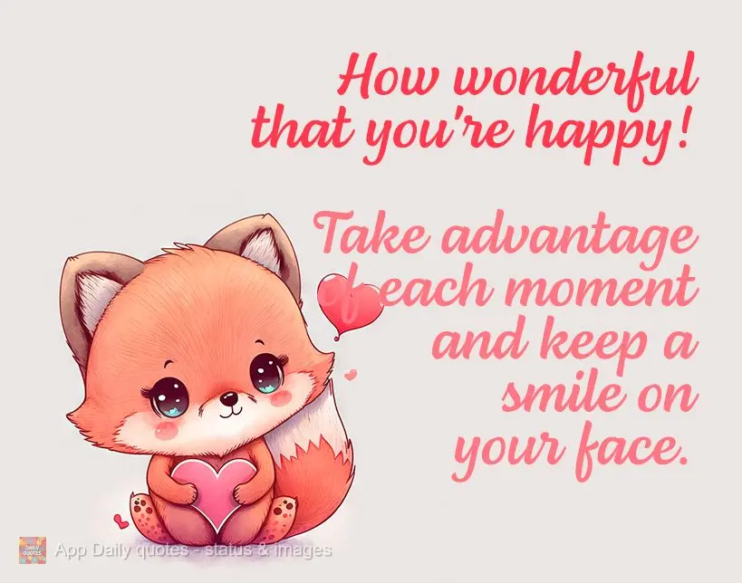 Que bom que você está feliz! Aproveite cada momento e mantenha o sorriso no rosto.