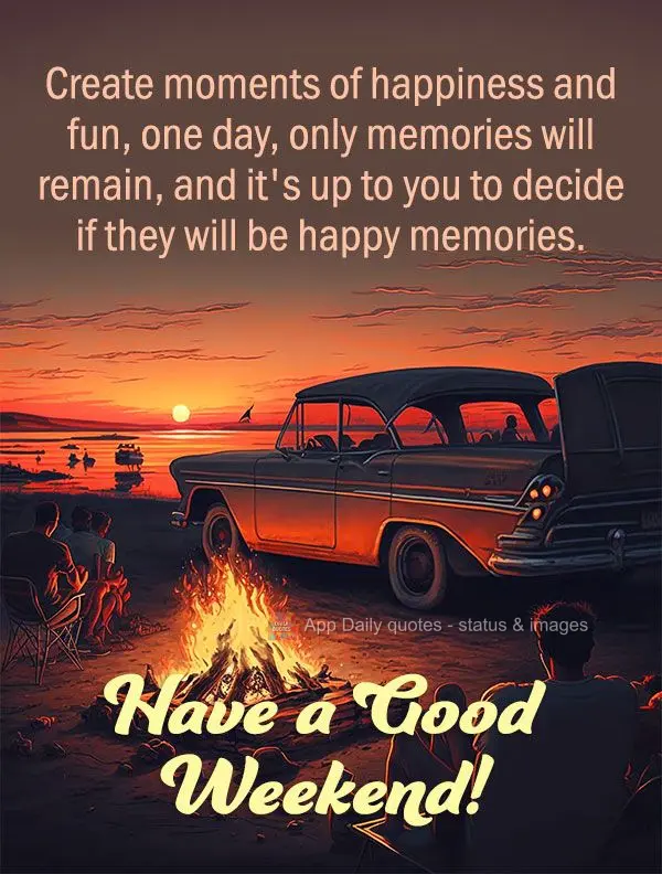 Create moments of happiness and fun. One day only memories will remain, and it's up to you to decide if they will be happy memories. Have a good weekend!...