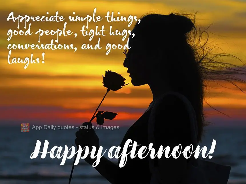 Appreciate simple things, good people, tight hugs, conversations, and good laughs! Happy afternoon!