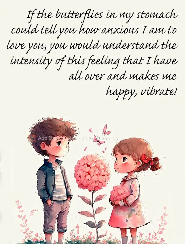 Se as borboletas do meu estômago pudessem te contar como estou ansiosa para te amar, você entenderia a intensidade desse sentimento que me toma por int...