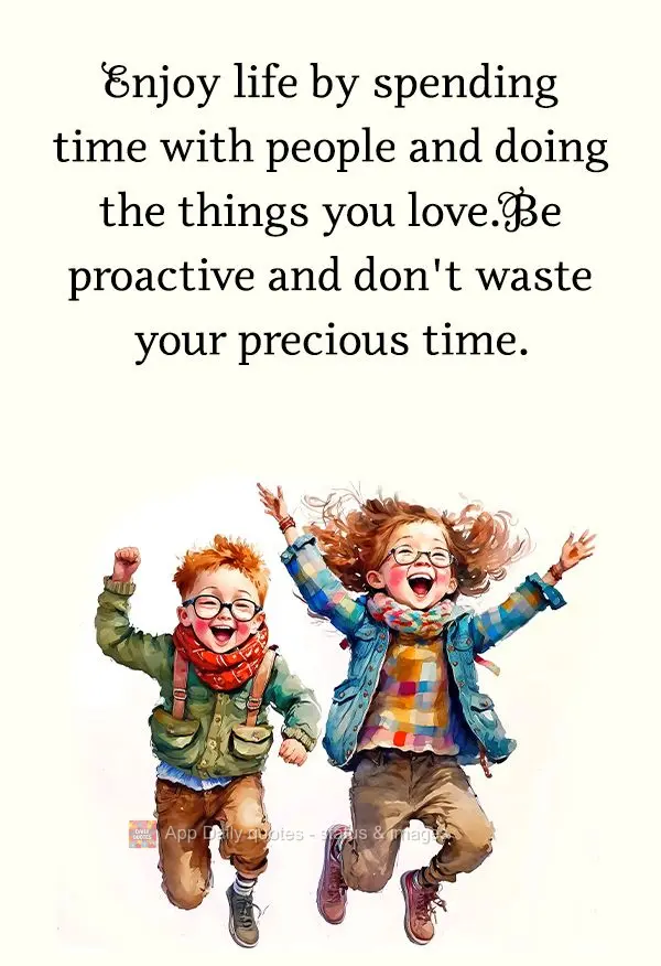 Enjoy life by spending time with the people and doing the things you love. Be proactive and don't waste your precious time.