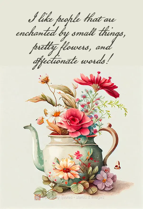 I like people that are enchanted by small things, pretty flowers, and affectionate words!