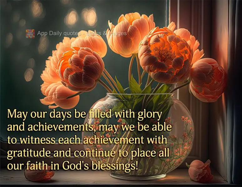 May our days be filled with glory and achievements. May we be able to witness each achievement with gratitude and continue to place all our faith in God'...