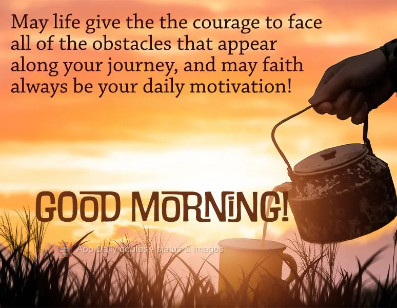 Que a vida lhe dê coragem para enfrentar todos os obstáculos que aparecerem no seu caminho, e que a fé seja sempre sua motivação diária! Bom dia!...