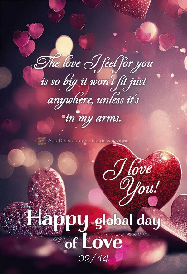 The love I feel for you is so big it won't fit just anywhere, unless it's in my arms. I love you! Happy Global Day of Love 02/14