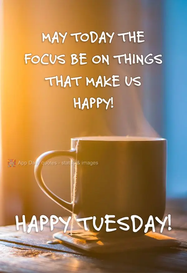 May the focus today be on things that make us happy! Happy Tuesday!