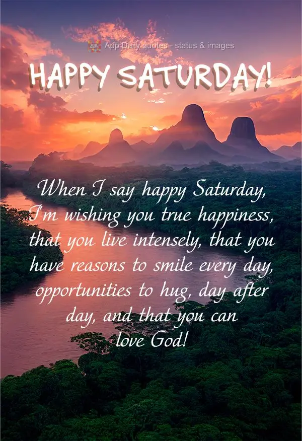 When I say happy Saturday, I'm wishing you true happiness, that you live to the fullest, that you have reasons to smile every day, opportunities to give ...