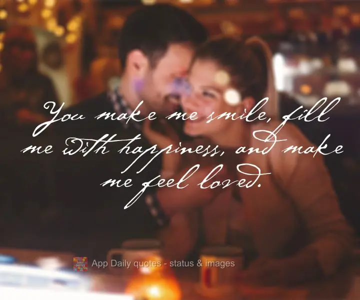 You make me smile, fill me with happiness, and make me feel loved.