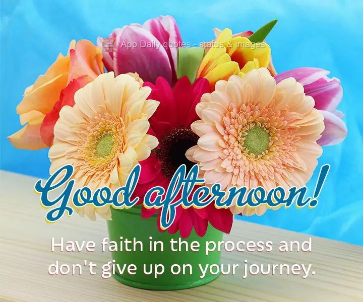 Have faith in the process and don't give up on your journey. Good afternoon!