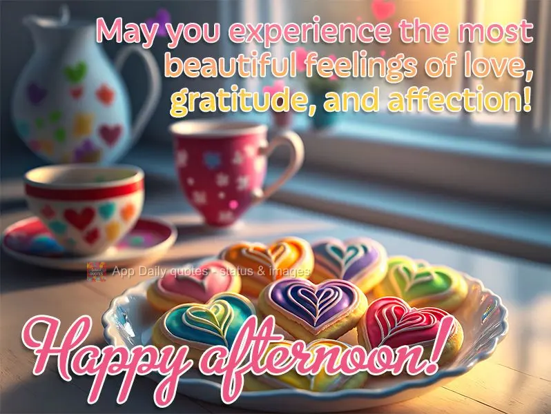 May you experience the most grand feelings of love, gratitude, and affection! Happy afternoon!