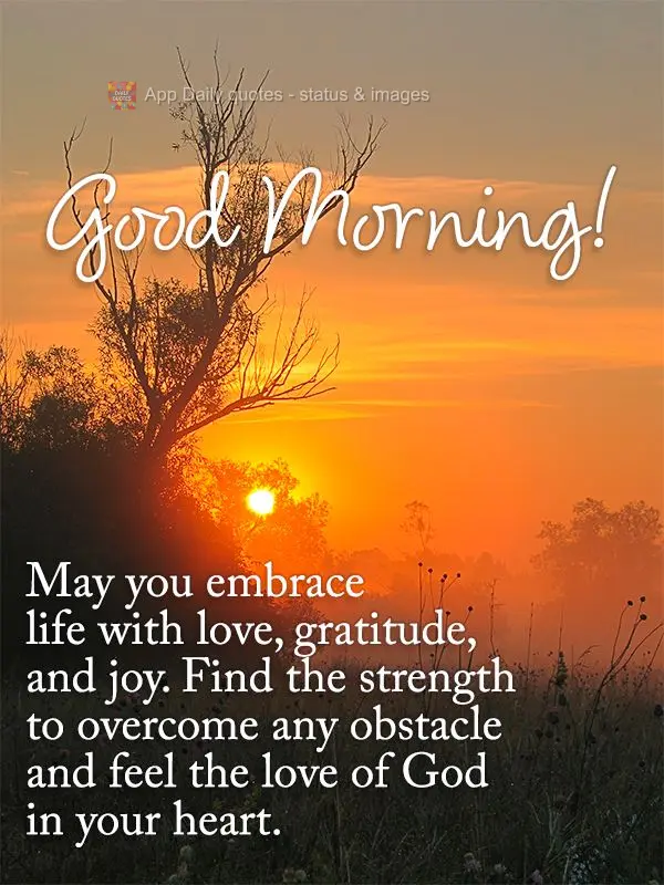 May you embrace life with love, gratitude, and joy. Find the strength to overcome any obstacle and feel the love of God in your heart. Good morning!