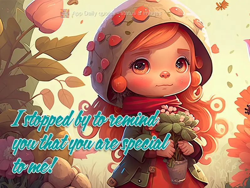 I stopped by to remind you that you are special to me!