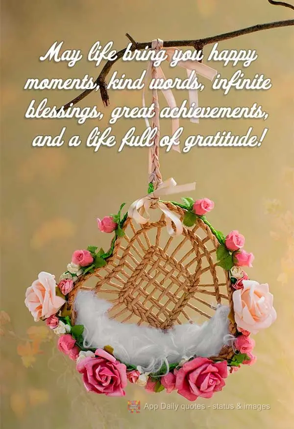 May life bring you happy moments, kind words, infinite blessings, great achievements, and a life full of gratitude!