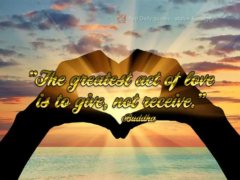 "The greatest act of love is to give, not receive." Buddha