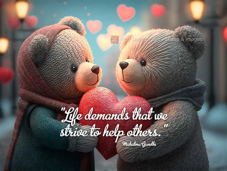 "Life demands that we strive to help others."  Mahatma Gandhi