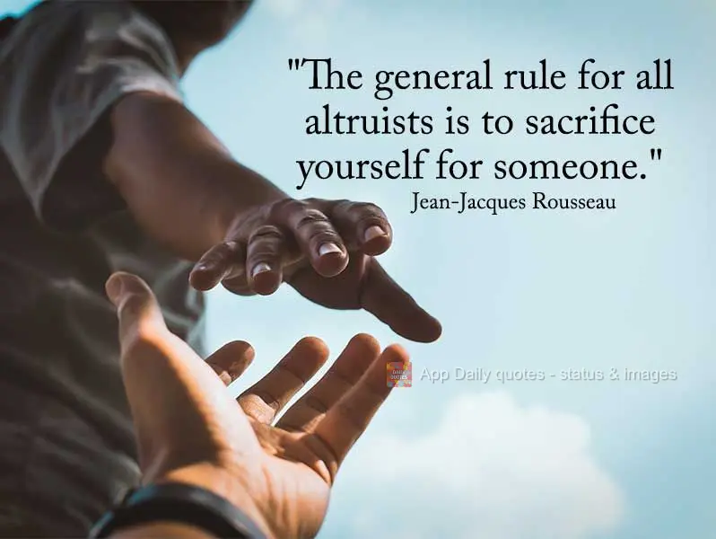 "The general rule for all altruists is to sacrifice yourself for someone." Jean Jacques Rousseau