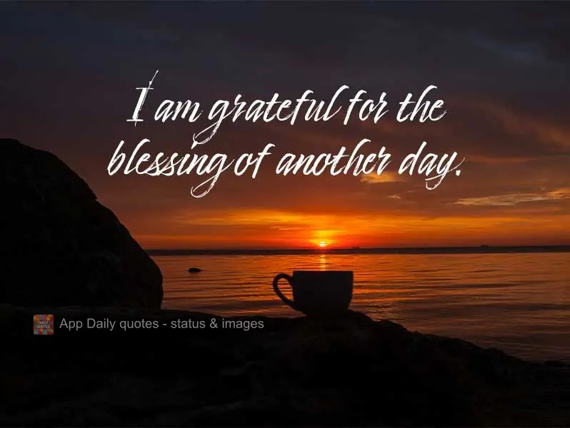 I am grateful for the blessing of another day.