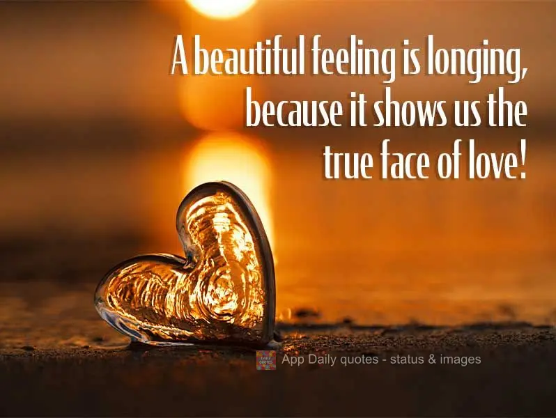 Longing is a beautiful feeling, because it shows us the true face of love!