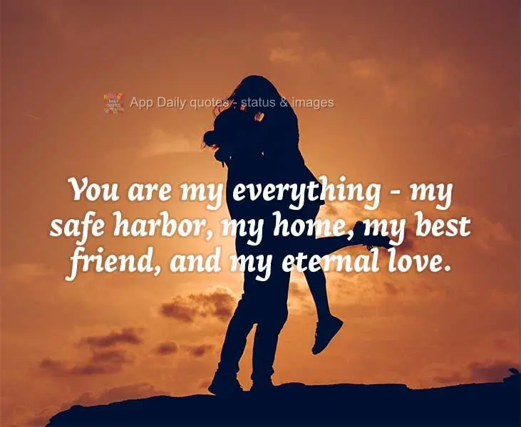 Você é meu tudo - meu porto seguro, meu lar, meu melhor amigo e meu amor eterno.