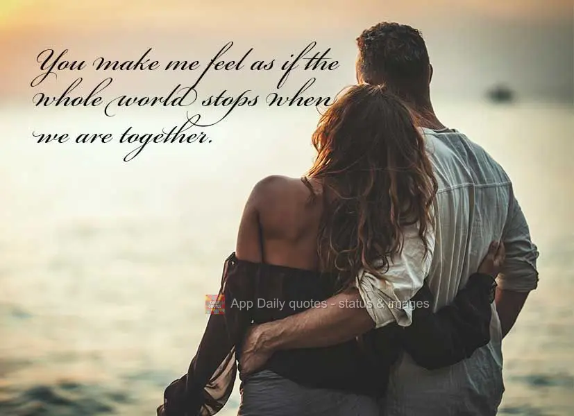 Você me faz sentir como se o mundo inteiro parasse quando estamos juntos.