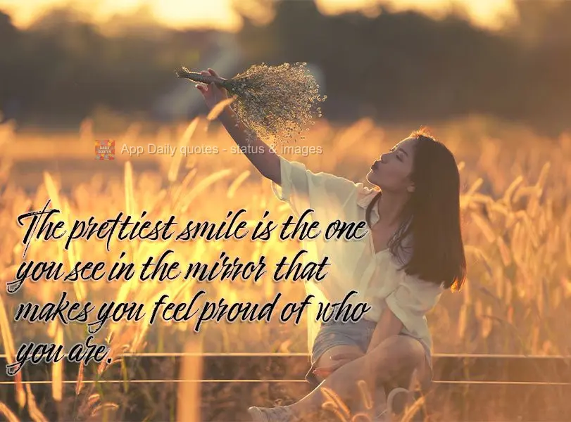 The prettiest smile is the one you see in the mirror, the one that makes you feel proud of who you are.