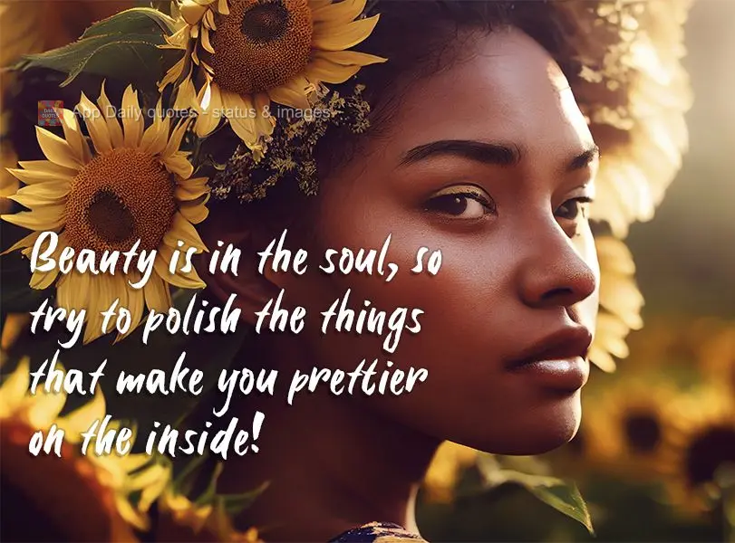 Beauty is in the soul, so try to polish the things that make you prettier on the inside!