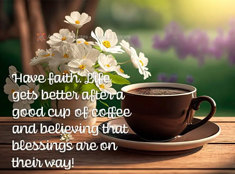 Have faith. Life gets better after a good cup of coffee and believing that blessings are on their way!