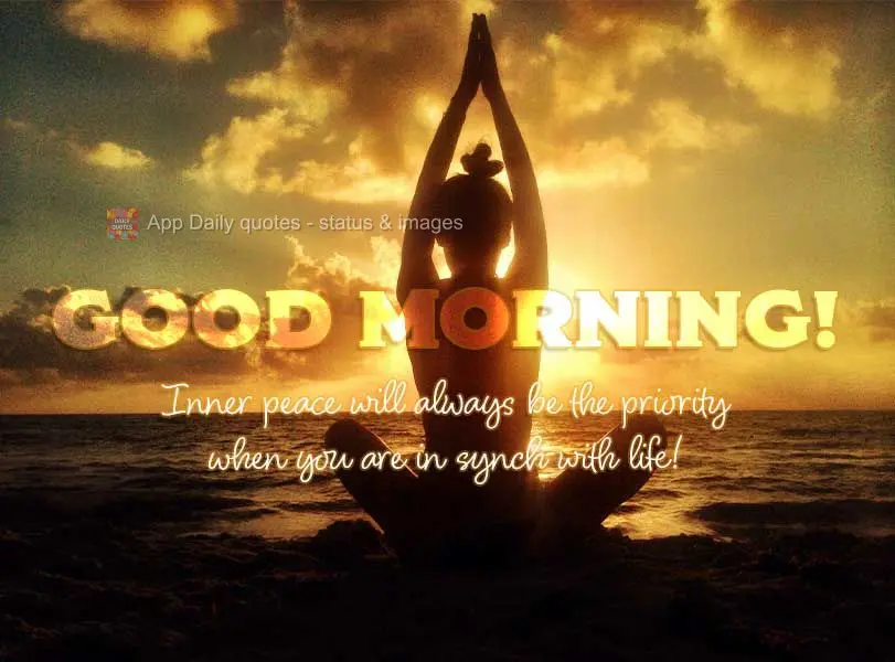 Inner peace is always the priority when you are in synch with life! Good morning!