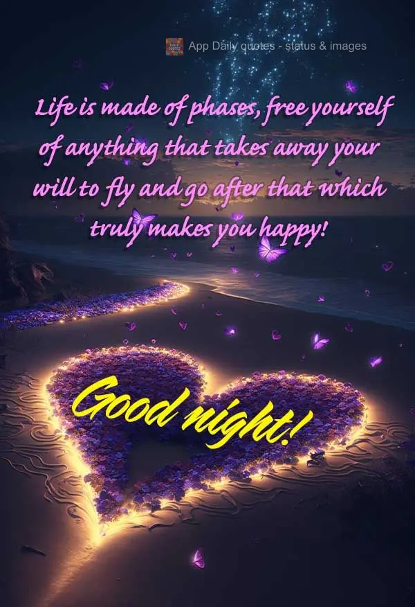  A vida é feita de fases, liberte-se de tudo que tira a sua vontade de voar e ir atrás daquilo que te faz realmente feliz! Boa noite!