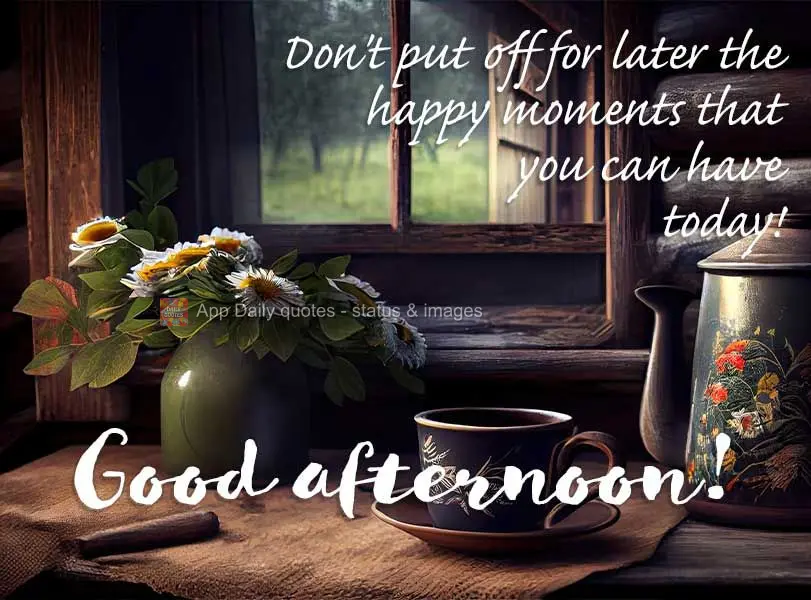 Nunca deixe para viver depois, os momentos alegres que se pode viver hoje! Boa tarde!