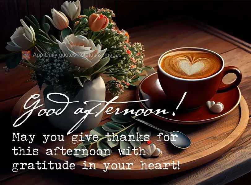May you give thanks for this afternoon with gratitude in your heart! Good afternoon!