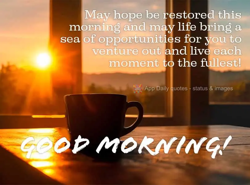 May hope be restored this morning and may life bring a sea of opportunities for you to venture out and live each moment to the fullest! Good morning!