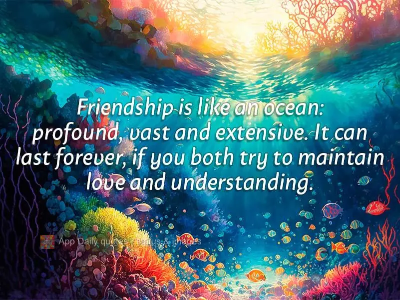 Friendship is like an ocean: profound, vast, and extensive. It can last forever if you both try to maintain love and understanding.