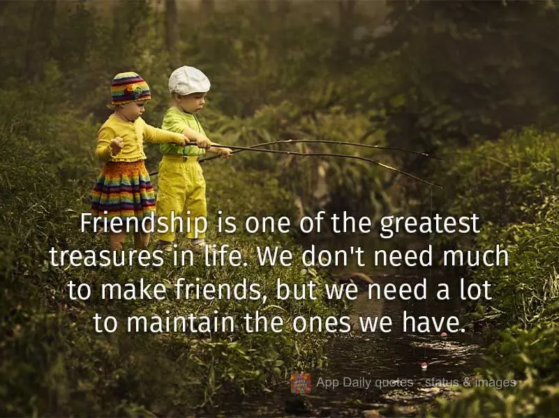 Friendship is one of the greatest treasures in life. We don't need much to make friends, but we need a lot to maintain the ones we have.