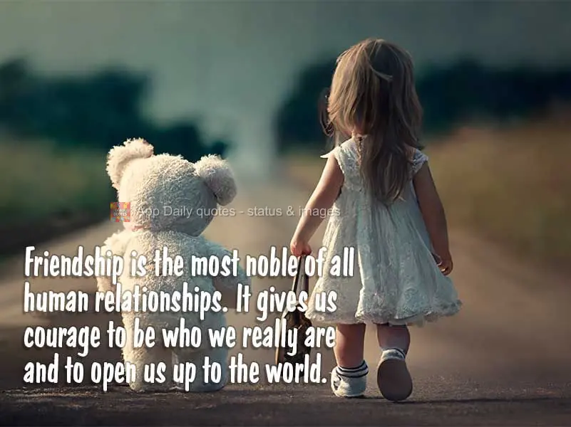 Friendship is the most noble of all human relationships. It gives us the courage to be who we really are and open ourselves up to the world.