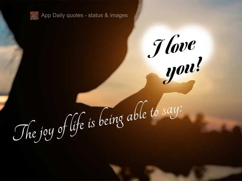 The joy of life is being able to say: I love you!
