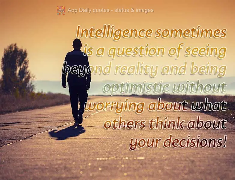 Intelligence sometimes is a question of peering beyond reality and being optimistic without worrying about what others think about your decisions!