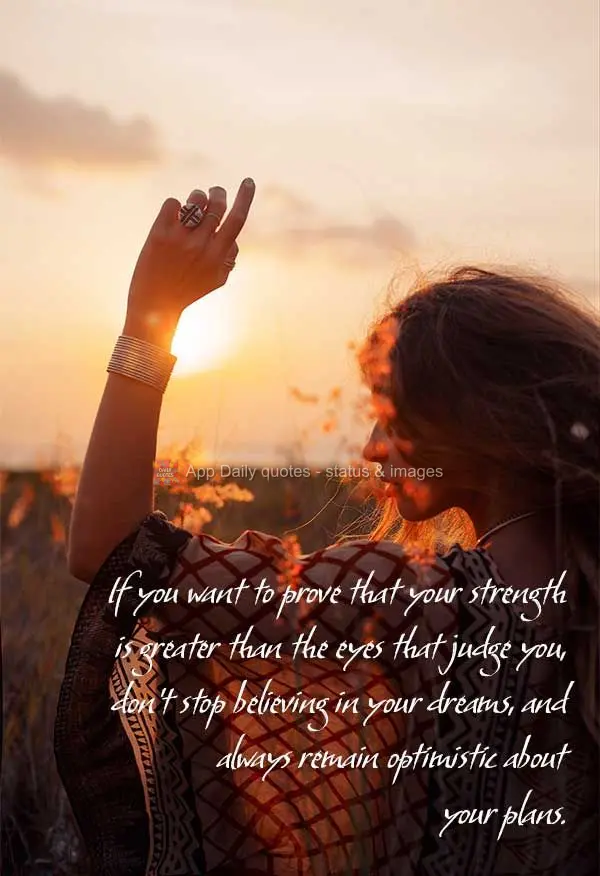 If you want to prove that your strength is greater than the eyes that judge you, don't stop believing in your dreams, and always remain optimistic about ...