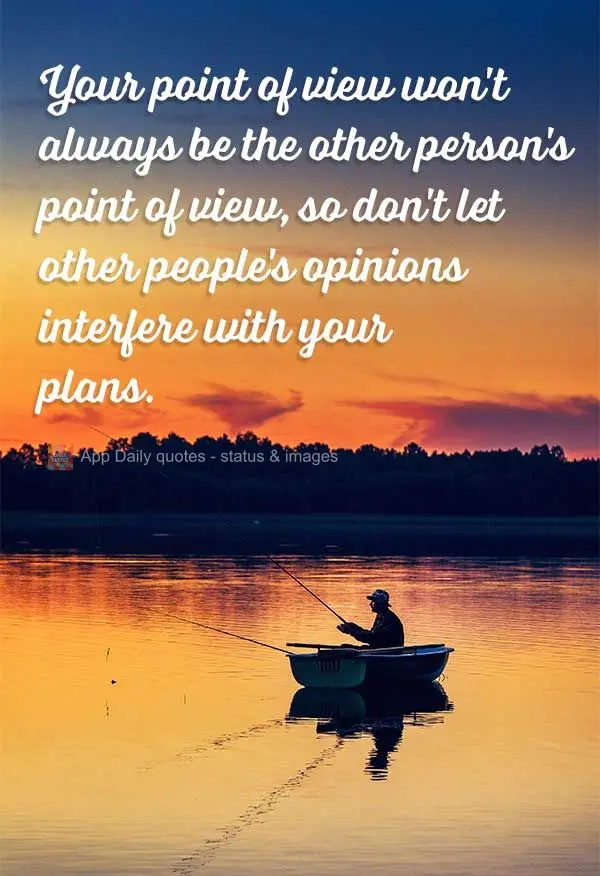 Your point of view won't always be the other person's point of view, so don't let other people's opinions interfere with your plans.