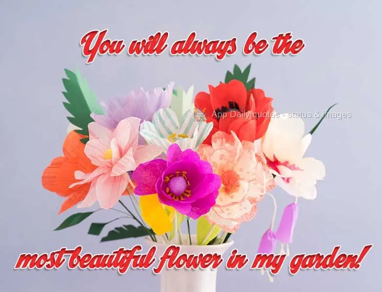 Você será para sempre a flor mais bela do meu jardim!