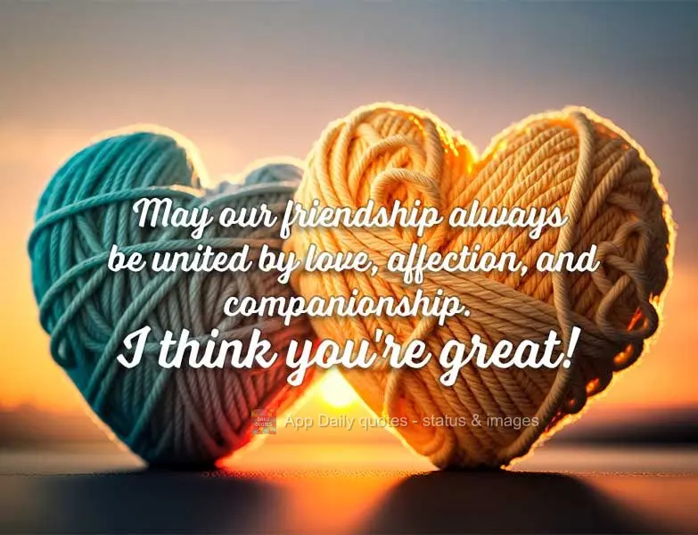 May our friendship always be united by love, affection, and companionship. I think you're great!