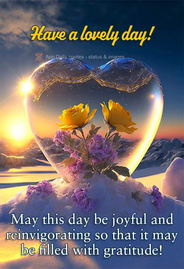 May this day be joyful and reinvigorating so that you fill up with gratitude! Have a lovely day!