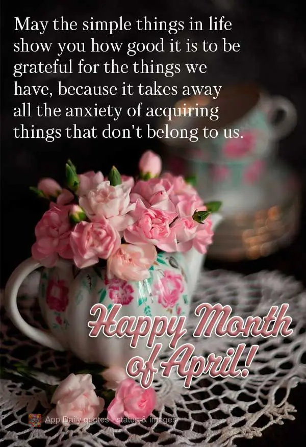 May the simple things in life show you how good it is to be grateful for the things we already have, because it takes away all the anxiety of acquiring t...