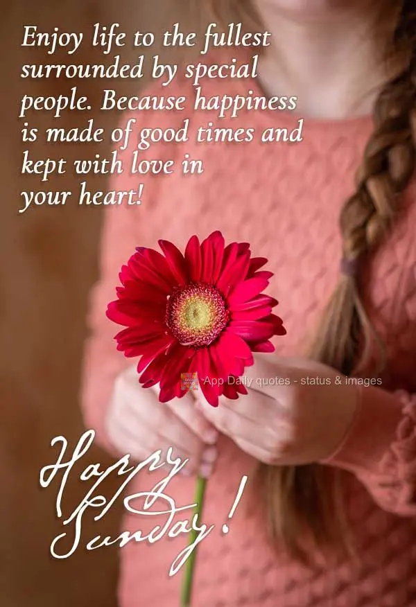 Enjoy life to the fullest surrounded by special people. Because happiness is made of good times and held lovingly in your heart! Happy Sunday!