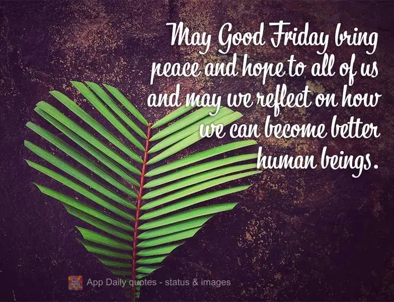 May Good Friday bring peace and hope to all of us and may we reflect on how we can become better human beings.