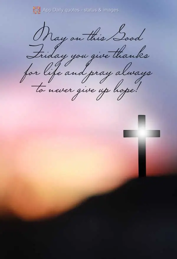 May on this Good Friday you give thanks for life and pray to never give up hope!