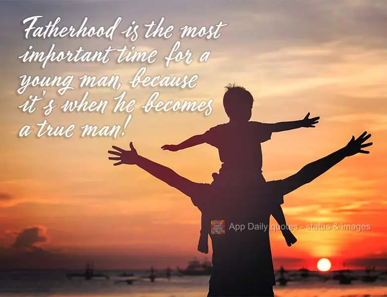 Fatherhood is the most important time for a young man, because it's when he becomes a true man!