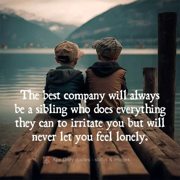 The best company will always be a sibling who does everything they can to irritate you but will never let you feel lonely.