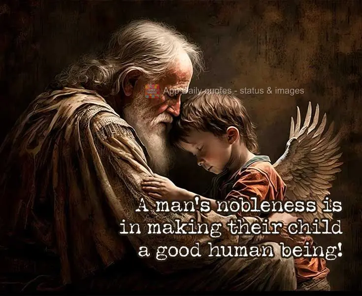 A nobreza de um homem está em fazer de seu filho um ser humano de bem!