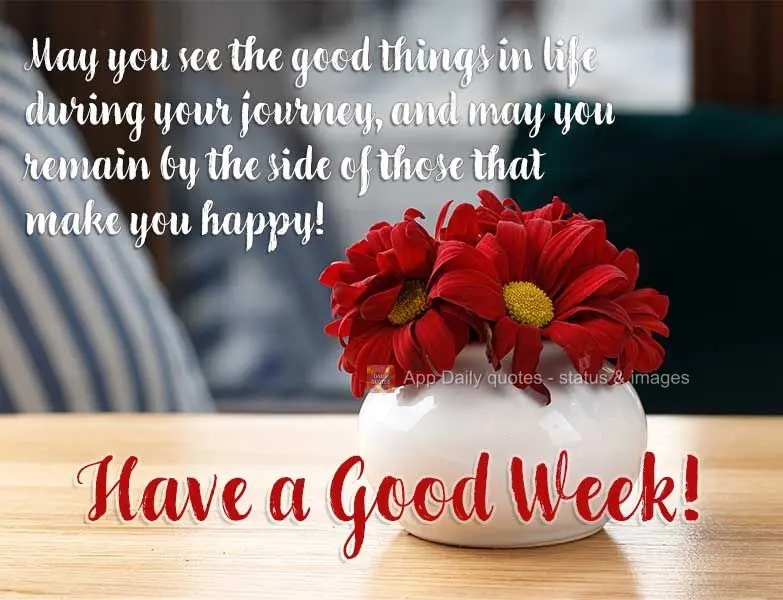 May you see the good things in life along your journey, and may you remain by the side of the people that make you happy! Have a Good Week!